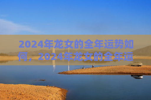 2024年龙女的全年运势如何，2024年龙女的全年运势1988