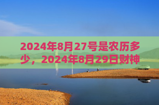 2024年8月27号是农历多少，2024年8月29日财神在哪个方位