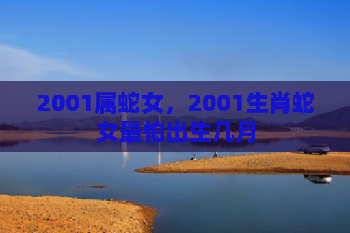 2001属蛇女，2001生肖蛇女最怕出生几月