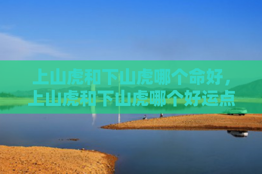上山虎和下山虎哪个命好，上山虎和下山虎哪个好运点