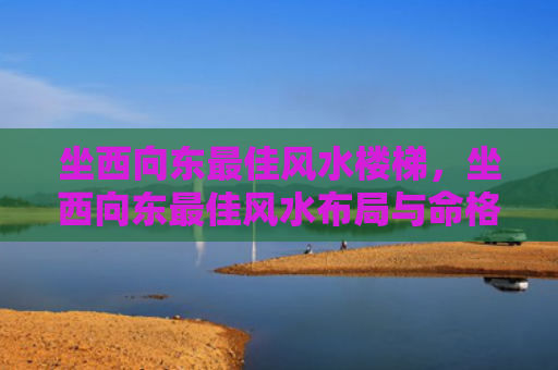 坐西向东最佳风水楼梯，坐西向东最佳风水布局与命格