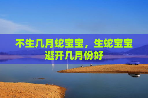 不生几月蛇宝宝，生蛇宝宝避开几月份好