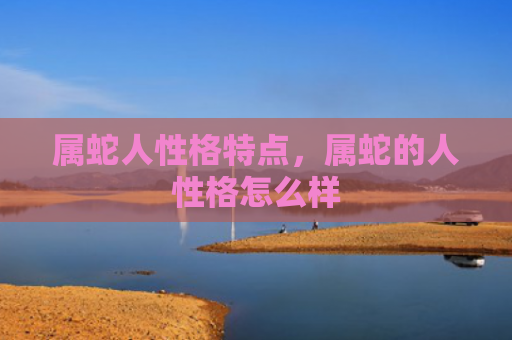 属蛇人性格特点，属蛇的人性格怎么样