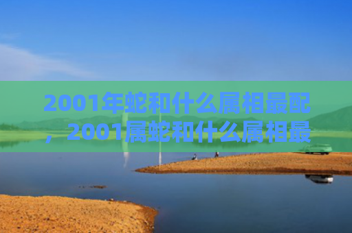 2001年蛇和什么属相最配，2001属蛇和什么属相最配