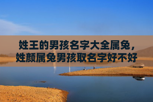 姓王的男孩名字大全属兔，姓颜属兔男孩取名字好不好，如何取一个适合姓颜属兔男孩的名字
