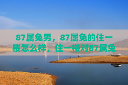 87属兔男，87属兔的住一楼怎么样，住一楼对87属兔有什么影响