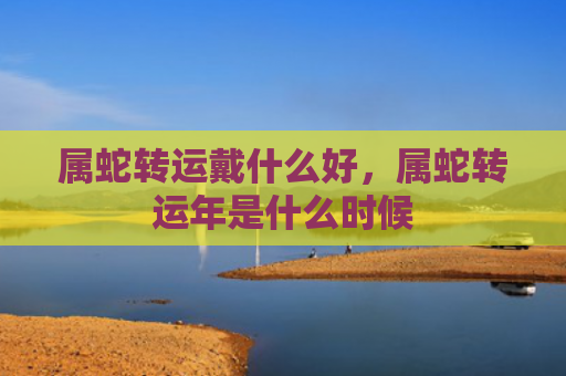属蛇转运戴什么好，属蛇转运年是什么时候