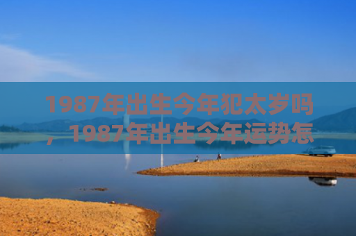 1987年出生今年犯太岁吗，1987年出生今年运势怎么样呢