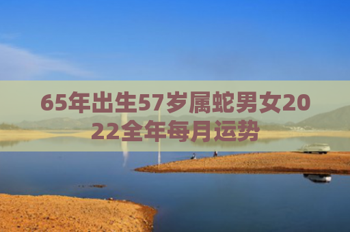 65年出生57岁属蛇男女2022全年每月运势