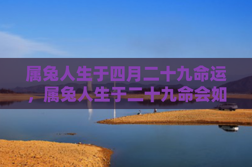 属兔人生于四月二十九命运，属兔人生于二十九命会如何，属兔人生于二十九命的命运