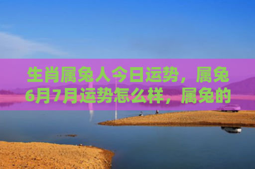 生肖属兔人今日运势，属兔6月7月运势怎么样，属兔的人会有怎样的6月7月运势