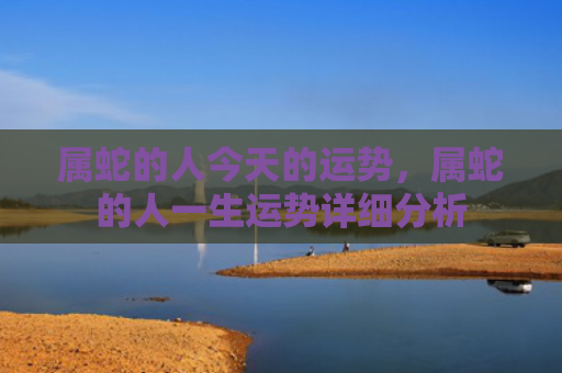 属蛇的人今天的运势，属蛇的人一生运势详细分析
