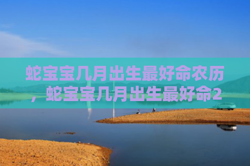 蛇宝宝几月出生最好命农历，蛇宝宝几月出生最好命2022年