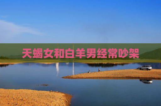 天蝎女和白羊男经常吵架