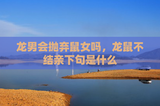 龙男会抛弃鼠女吗，龙鼠不结亲下句是什么