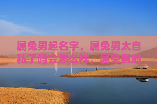 属兔男起名字，属兔男太自私了吗会怎么样，属兔男的自私会影响人际关系吗