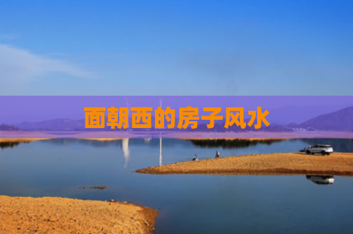 面朝西的房子风水