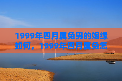 1999年四月属兔男的姻缘如何，1999年四月属兔怎么样，属兔人在1999年四月生活怎样