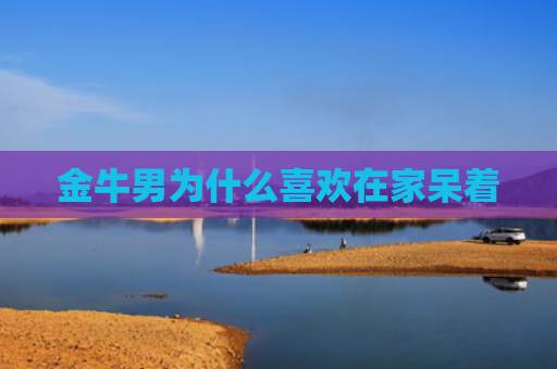 金牛男为什么喜欢在家呆着
