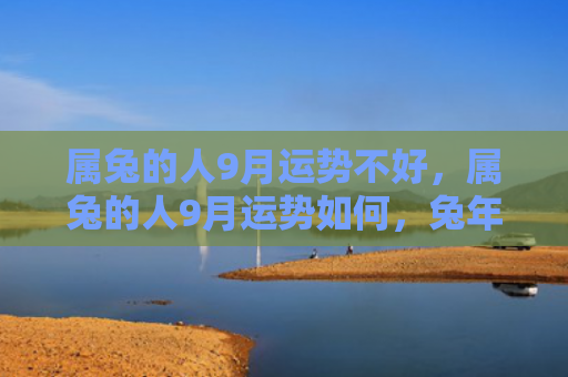 属兔的人9月运势不好，属兔的人9月运势如何，兔年出生的人9月份的运势分析