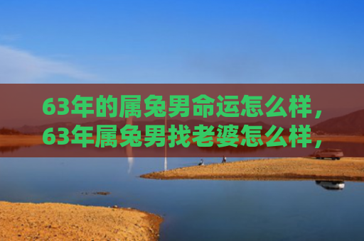 63年的属兔男命运怎么样，63年属兔男找老婆怎么样，属兔男63年找老婆该怎么办