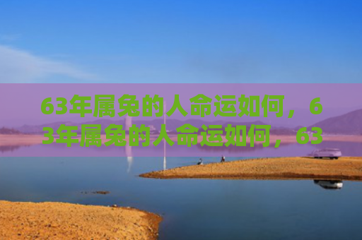 63年属兔的人命运如何，63年属兔的人命运如何，63年出生的属兔人运势分析