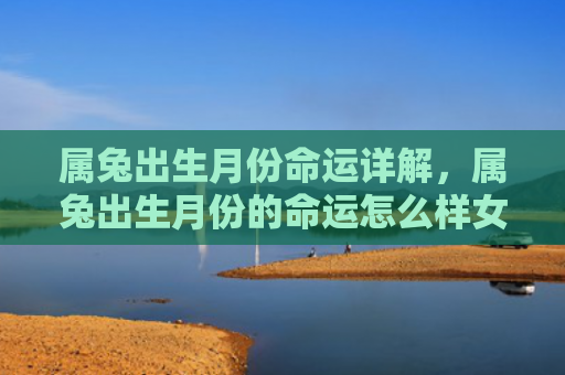 属兔出生月份命运详解，属兔出生月份的命运怎么样女，属兔女生的命运如何