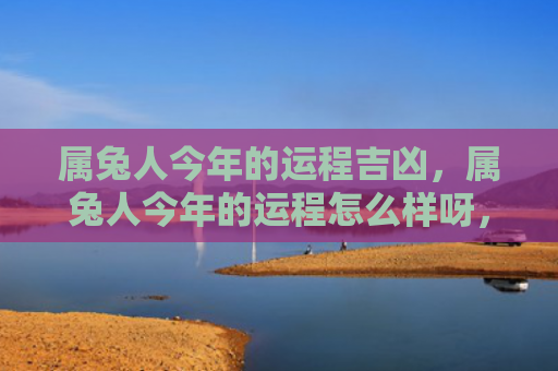 属兔人今年的运程吉凶，属兔人今年的运程怎么样呀，属兔人今年的运势分析