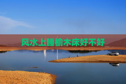 风水上睡榆木床好不好