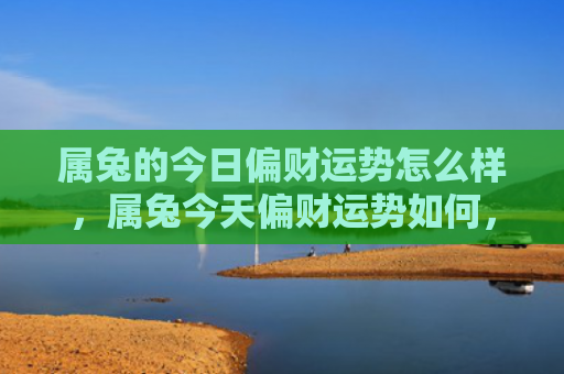 属兔的今日偏财运势怎么样，属兔今天偏财运势如何，属兔人今天偏财运略显平平
