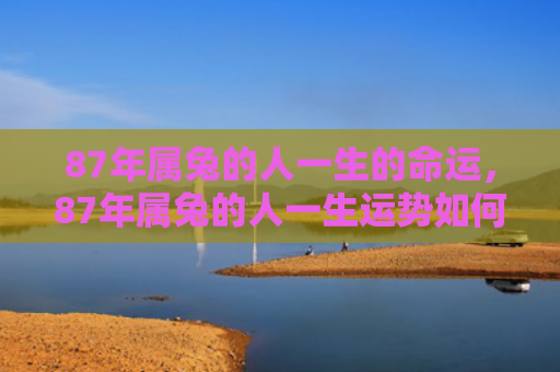 87年属兔的人一生的命运，87年属兔的人一生运势如何，87年属兔的人会有怎样的运势
