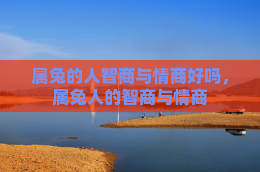 属兔的人智商与情商好吗，属兔人的智商与情商