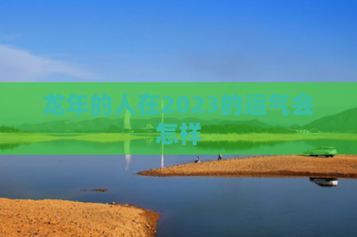 龙年的人在2023的运气会怎样