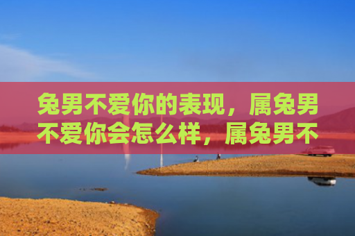 兔男不爱你的表现，属兔男不爱你会怎么样，属兔男不爱你的表现