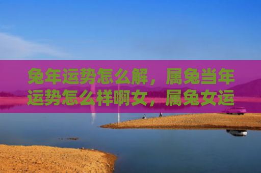 兔年运势怎么解，属兔当年运势怎么样啊女，属兔女运势解析