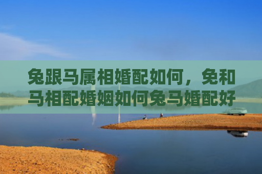 兔跟马属相婚配如何，免和马相配婚姻如何兔马婚配好不好