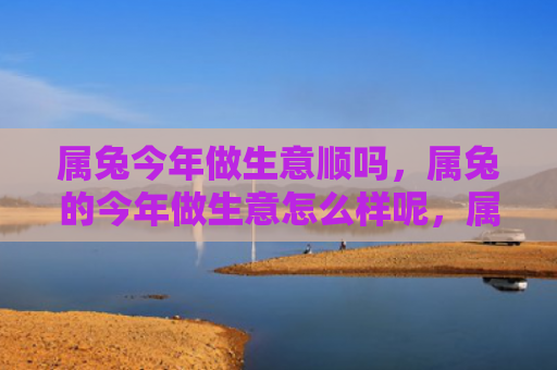 属兔今年做生意顺吗，属兔的今年做生意怎么样呢，属兔的今年生意运势如何