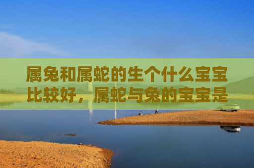 属兔和属蛇的生个什么宝宝比较好，属蛇与兔的宝宝是好朋友吗，属蛇与兔的宝宝个性有何不同