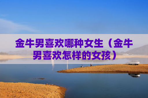 金牛男喜欢哪种女生（金牛男喜欢怎样的女孩）