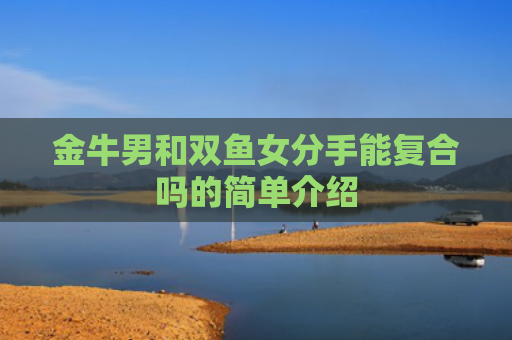 金牛男和双鱼女分手能复合吗的简单介绍