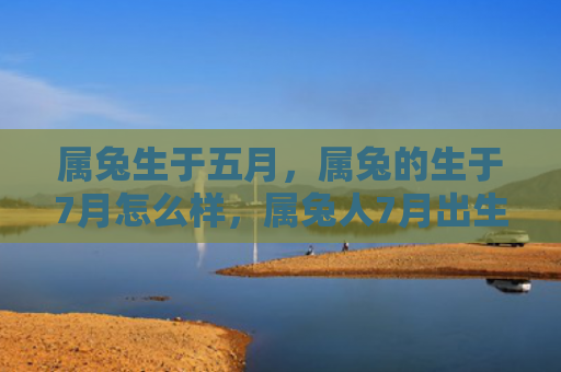 属兔生于五月，属兔的生于7月怎么样，属兔人7月出生的特点