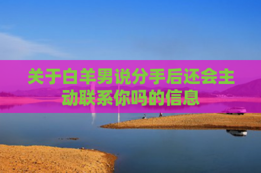 关于白羊男说分手后还会主动联系你吗的信息