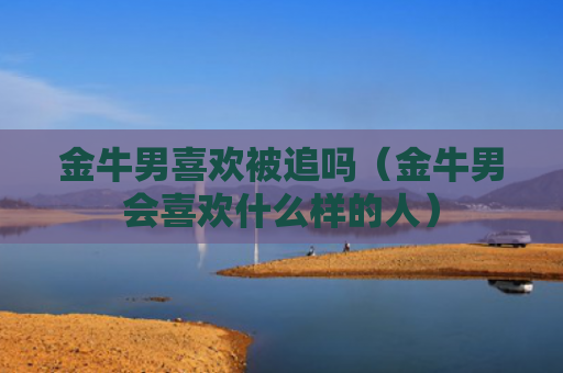 金牛男喜欢被追吗（金牛男会喜欢什么样的人）