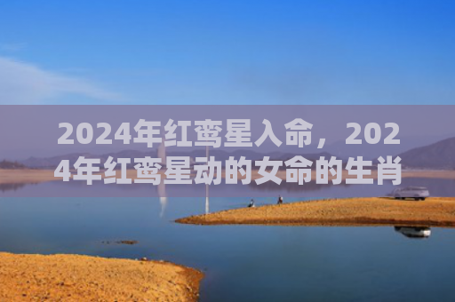2024年红鸾星入命，2024年红鸾星动的女命的生肖