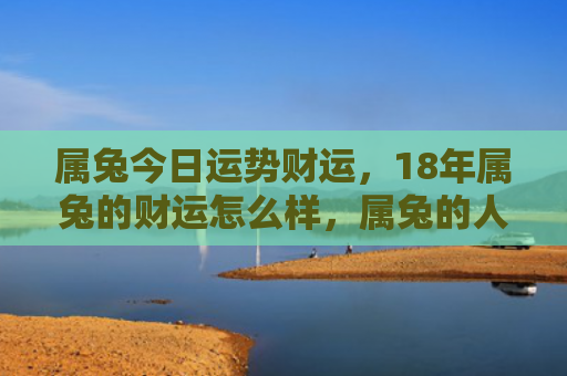属兔今日运势财运，18年属兔的财运怎么样，属兔的人在2018年的财运展望
