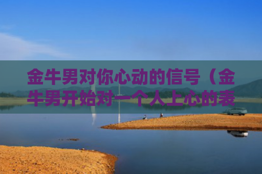 金牛男对你心动的信号（金牛男开始对一个人上心的表现）