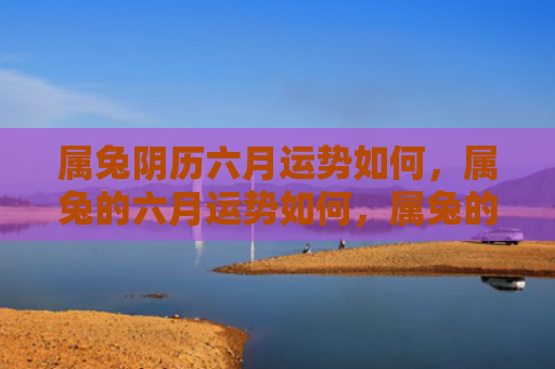属兔阴历六月运势如何，属兔的六月运势如何，属兔的人在六月运势如何
