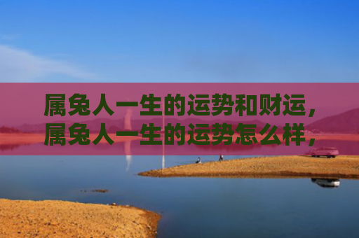 属兔人一生的运势和财运，属兔人一生的运势怎么样，属兔人的命运轨迹如何