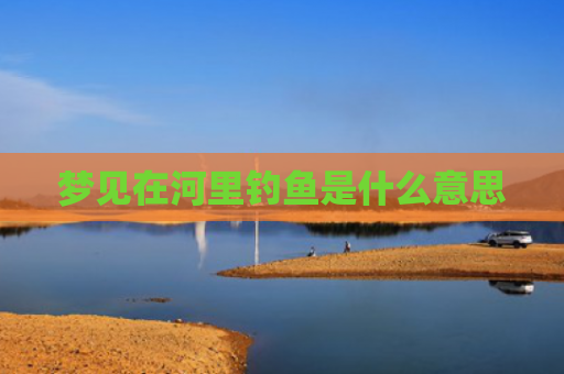 梦见在河里钓鱼是什么意思