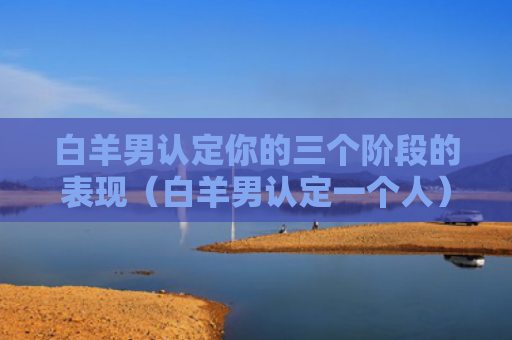 白羊男认定你的三个阶段的表现（白羊男认定一个人）